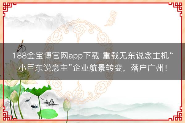 188金宝博官网app下载 重载无东说念主机“小巨东说念主”企业航景转变，落户广州！
