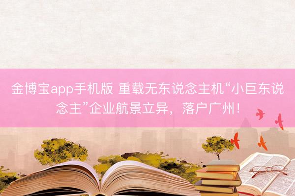 金博宝app手机版 重载无东说念主机“小巨东说念主”企业航景立异，落户广州！
