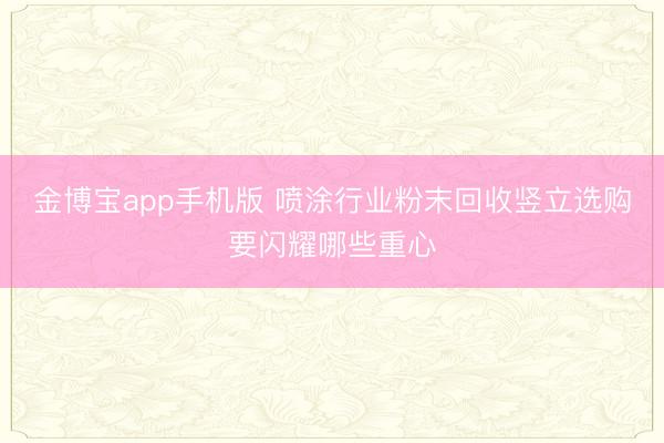 金博宝app手机版 喷涂行业粉末回收竖立选购要闪耀哪些重心