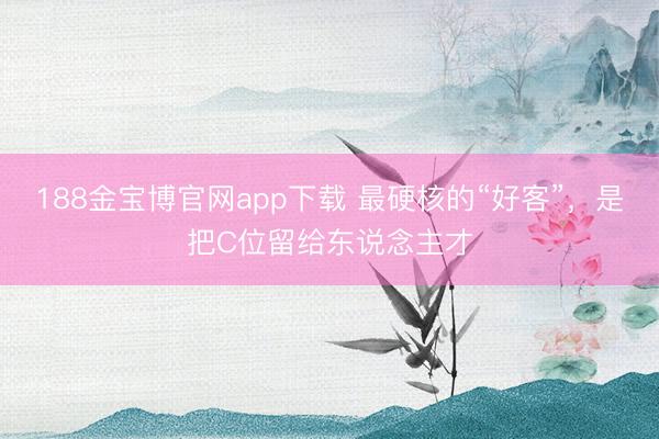 188金宝博官网app下载 最硬核的“好客”，是把C位留给东说念主才