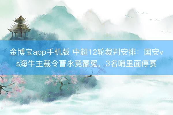 金博宝app手机版 中超12轮裁判安排：国安vs海牛主裁令曹永竞蒙冤，3名哨里面停赛