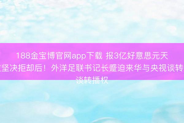 188金宝博官网app下载 报3亿好意思元天价被坚决拒却后！外洋足联书记长蹙迫来华与央视谈转播权