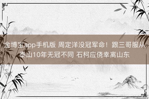 金博宝app手机版 周定洋没冠军命！跟三哥服从泰山10年无冠不同 石柯应侥幸离山东