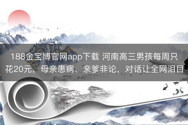 188金宝博官网app下载 河南高三男孩每周只花20元，母亲患病、亲爹非论，对话让全网泪目