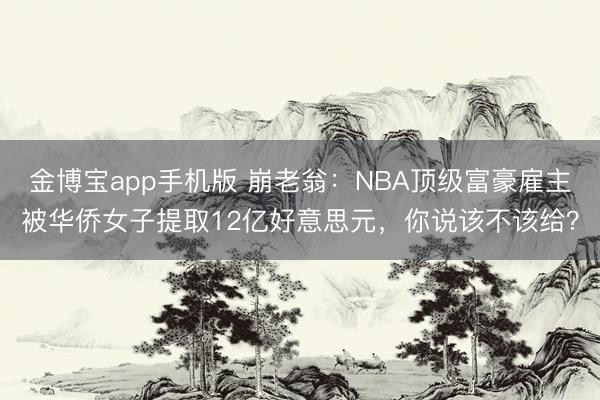 金博宝app手机版 崩老翁：NBA顶级富豪雇主被华侨女子提取12亿好意思元，你说该不该给？