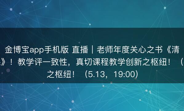金博宝app手机版 直播｜老师年度关心之书《清清醒楚上好课》！教学评一致性，真切课程教学创新之枢纽！（5.13，19:00）