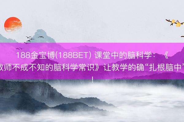 188金宝博(188BET) 课堂中的脑科学：《教师不成不知的脑科学常识》让教学的确“扎根脑中”！