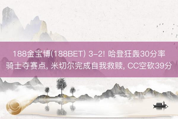 188金宝博(188BET) 3-2! 哈登狂轰30分率骑士夺赛点， 米切尔完成自我救赎， CC空砍39分