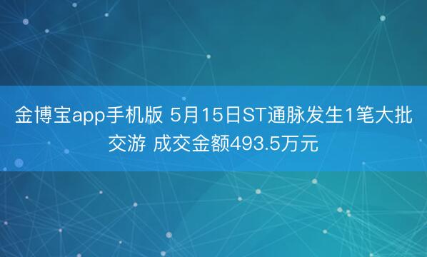 金博宝app手机版 5月15日ST通脉发生1笔大批交游 成交金额493.5万元