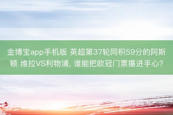 金博宝app手机版 英超第37轮同积59分的阿斯顿 维拉VS利物浦， 谁能把欧冠门票攥进手心?