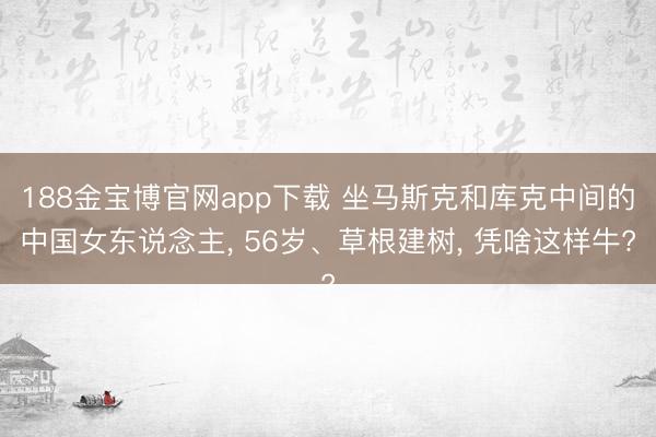188金宝博官网app下载 坐马斯克和库克中间的中国女东说念主， 56岁、草根建树， 凭啥这样牛?