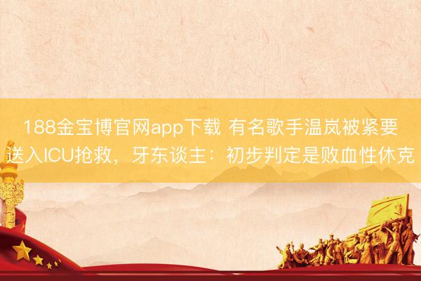 188金宝博官网app下载 有名歌手温岚被紧要送入ICU抢救，牙东谈主：初步判定是败血性休克