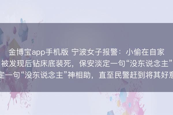 金博宝app手机版 宁波女子报警：小偷在自家录像头前“直播盗窃”！被发现后钻床底装死，保安淡定一句“没东说念主”神相助，直至民警赶到将其好意思满
