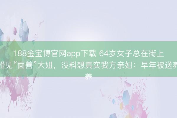 188金宝博官网app下载 64岁女子总在街上碰见“面善”大姐，没料想真实我方亲姐：早年被送养