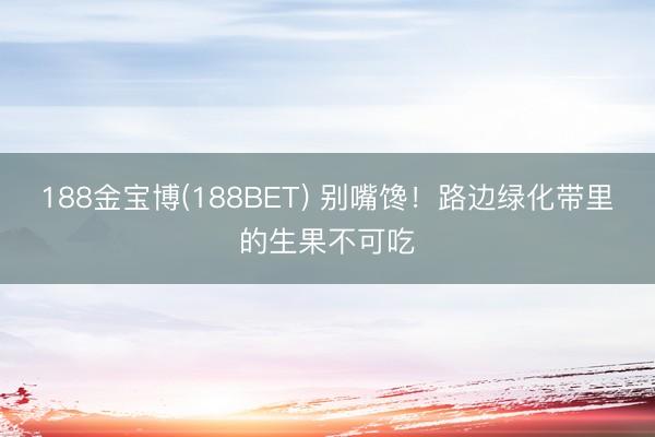 188金宝博(188BET) 别嘴馋！路边绿化带里的生果不可吃