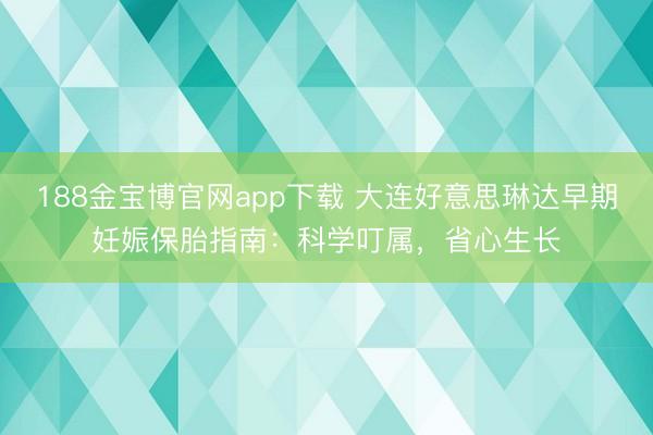 188金宝博官网app下载 大连好意思琳达早期妊娠保胎指南：科学叮属，省心生长
