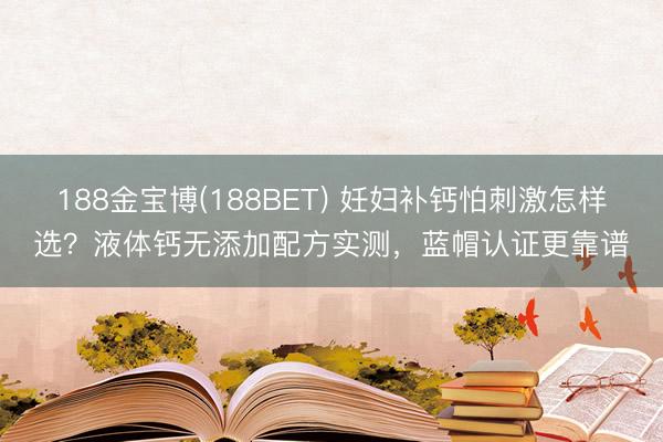 188金宝博(188BET) 妊妇补钙怕刺激怎样选？液体钙无添加配方实测，蓝帽认证更靠谱