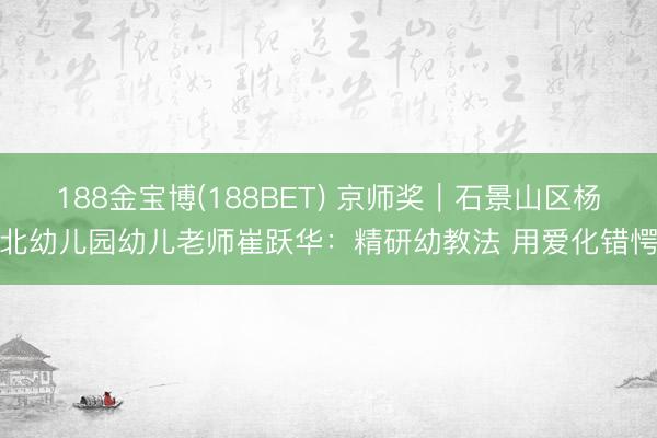 188金宝博(188BET) 京师奖｜石景山区杨北幼儿园幼儿老师崔跃华：精研幼教法 用爱化错愕