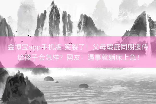金博宝app手机版 笑裂了！父母瑕疵同期遗传给孩子会怎样？网友：遇事就躺床上急！