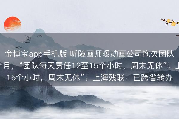 金博宝app手机版 听障画师曝动画公司拖欠团队近4万元薪酬长达20个月，“团队每天责任12至15个小时，周末无休”；上海残联：已跨省转办