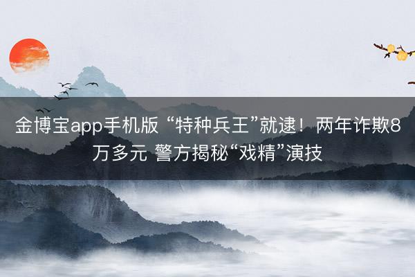 金博宝app手机版 “特种兵王”就逮！两年诈欺8万多元 警方揭秘“戏精”演技