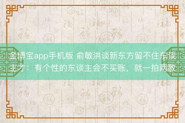 金博宝app手机版 俞敏洪谈新东方留不住东谈主才：有个性的东谈主会不买账，就一拍两散