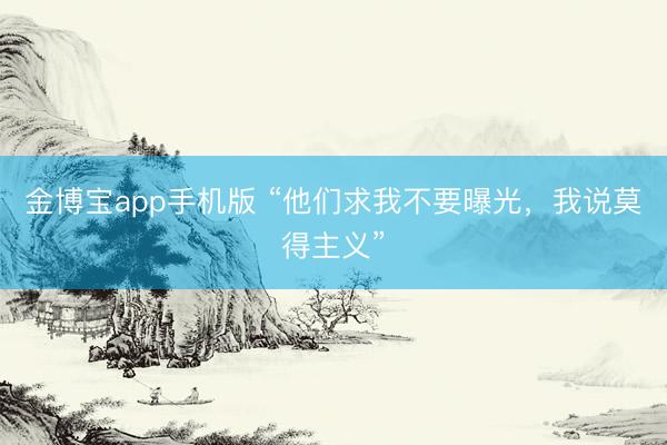 金博宝app手机版 “他们求我不要曝光，我说莫得主义”
