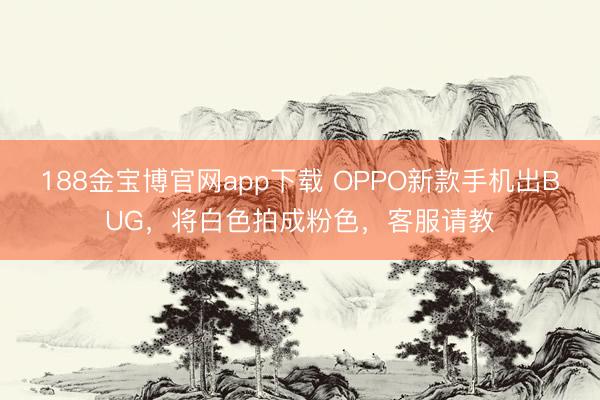 188金宝博官网app下载 OPPO新款手机出BUG，将白色拍成粉色，客服请教