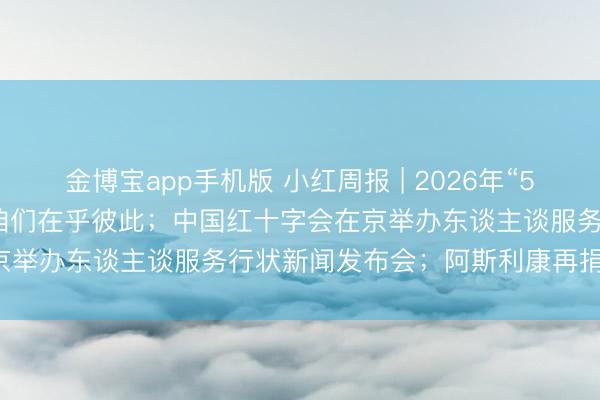 金博宝app手机版 小红周报 | 2026年“5·8东谈主谈公益日” | 让咱们在乎彼此；中国红十字会在京举办东谈主谈服务行状新闻发布会；阿斯利康再捐3000万元