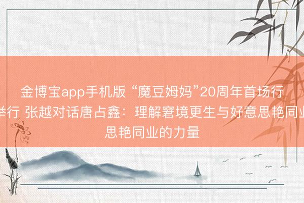 金博宝app手机版 “魔豆姆妈”20周年首场行为在京举行 张越对话唐占鑫：理解窘境更生与好意思艳同业的力量