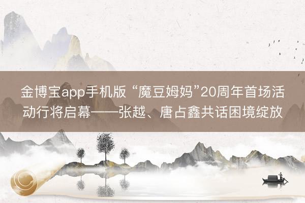 金博宝app手机版 “魔豆姆妈”20周年首场活动行将启幕——张越、唐占鑫共话困境绽放