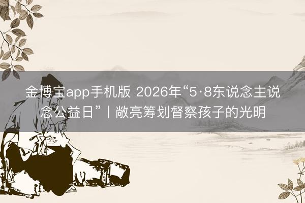 金博宝app手机版 2026年“5·8东说念主说念公益日”丨敞亮筹划督察孩子的光明