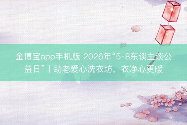 金博宝app手机版 2026年“5·8东谈主谈公益日”丨助老爱心洗衣坊，衣净心更暖