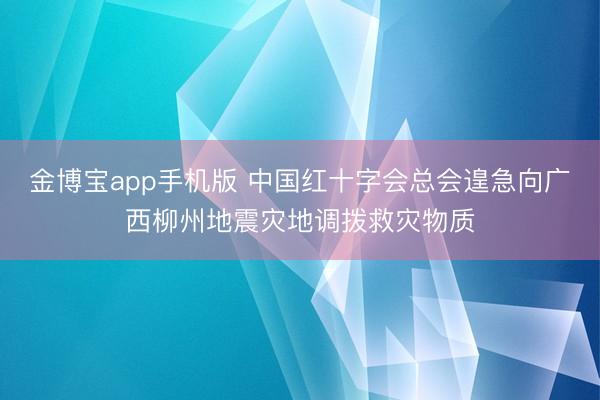 金博宝app手机版 中国红十字会总会遑急向广西柳州地震灾地调拨救灾物质