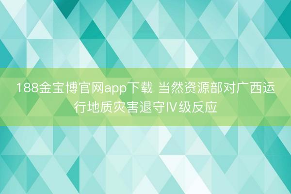 188金宝博官网app下载 当然资源部对广西运行地质灾害退守Ⅳ级反应