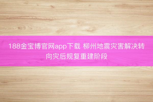 188金宝博官网app下载 柳州地震灾害解决转向灾后规复重建阶段