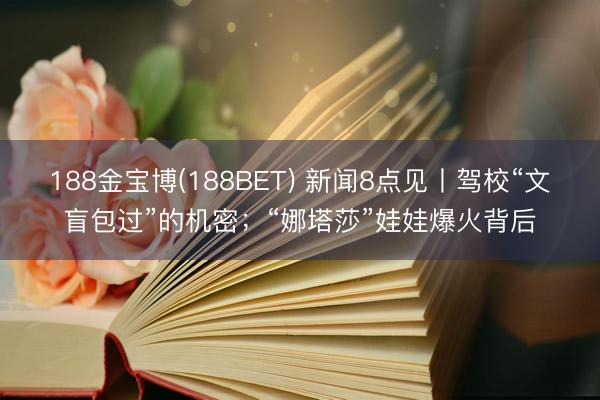 188金宝博(188BET) 新闻8点见丨驾校“文盲包过”的机密；“娜塔莎”娃娃爆火背后
