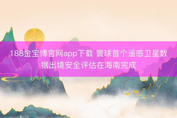 188金宝博官网app下载 寰球首个遥感卫星数据出境安全评估在海南完成