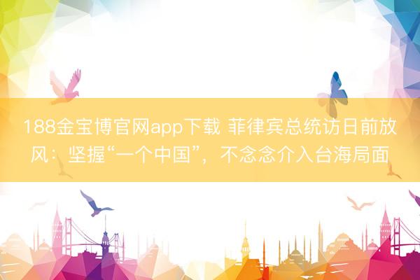 188金宝博官网app下载 菲律宾总统访日前放风：坚握“一个中国”，不念念介入台海局面