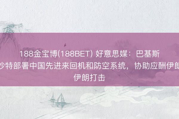188金宝博(188BET) 好意思媒：巴基斯坦向沙特部署中国先进来回机和防空系统，协助应酬伊朗打击