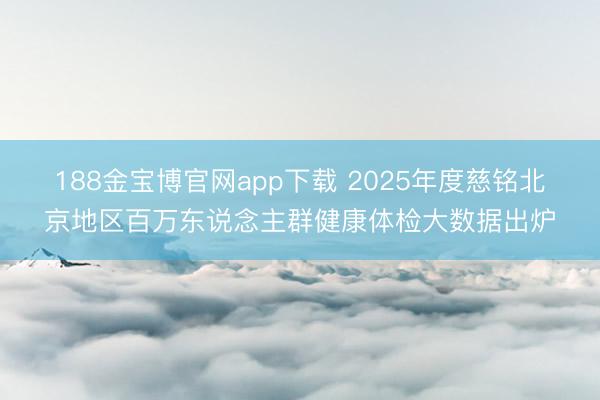 188金宝博官网app下载 2025年度慈铭北京地区百万东说念主群健康体检大数据出炉