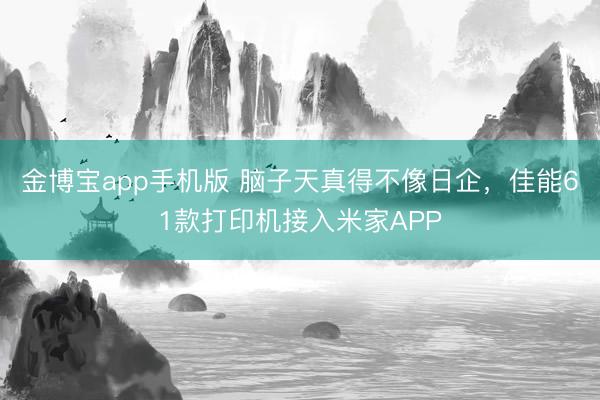 金博宝app手机版 脑子天真得不像日企，佳能61款打印机接入米家APP
