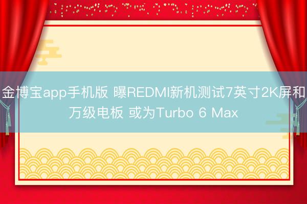 金博宝app手机版 曝REDMI新机测试7英寸2K屏和万级电板 或为Turbo 6 Max