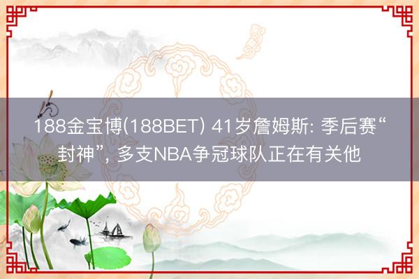 188金宝博(188BET) 41岁詹姆斯: 季后赛“封神”， 多支NBA争冠球队正在有关他