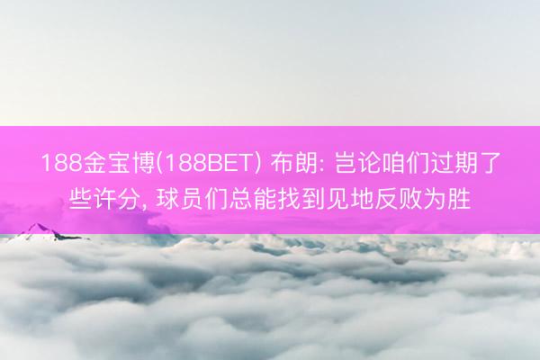 188金宝博(188BET) 布朗: 岂论咱们过期了些许分， 球员们总能找到见地反败为胜