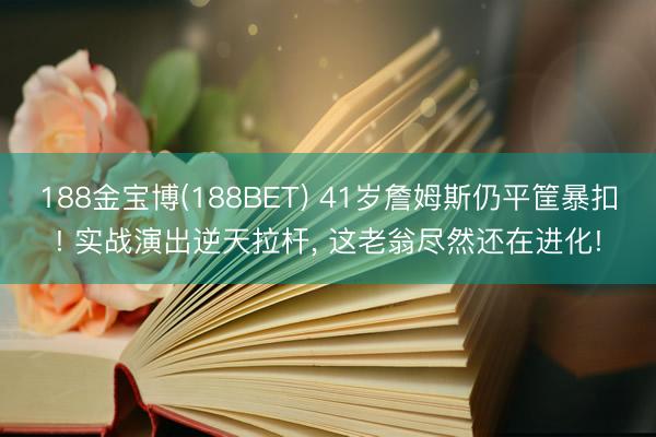 188金宝博(188BET) 41岁詹姆斯仍平筐暴扣! 实战演出逆天拉杆， 这老翁尽然还在进化!