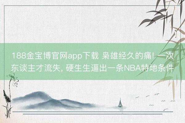 188金宝博官网app下载 枭雄经久的痛! 一次东谈主才流失， 硬生生逼出一条NBA特地条件