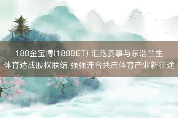 188金宝博(188BET) 汇跑赛事与东浩兰生体育达成股权联结 强强连合共启体育产业新征途