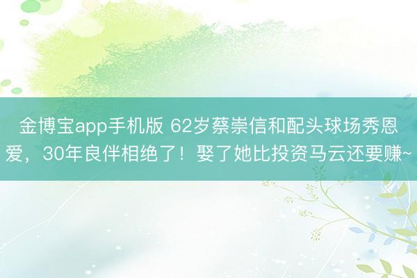 金博宝app手机版 62岁蔡崇信和配头球场秀恩爱，30年良伴相绝了！娶了她比投资马云还要赚~
