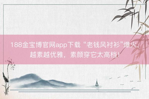 188金宝博官网app下载 “老钱风衬衫”爆火，越素越优雅，素颜穿它太高档！